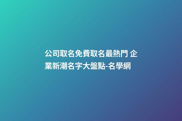 公司取名免費取名最熱門 企業新潮名字大盤點-名學網-第1張-公司起名-玄機派